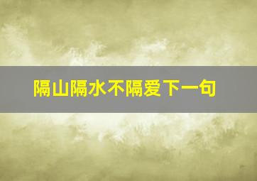 隔山隔水不隔爱下一句