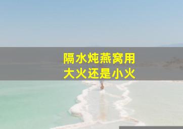 隔水炖燕窝用大火还是小火