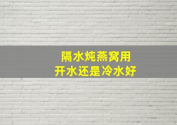 隔水炖燕窝用开水还是冷水好