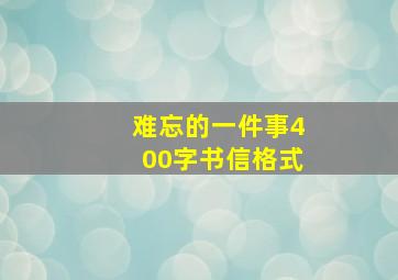 难忘的一件事400字书信格式