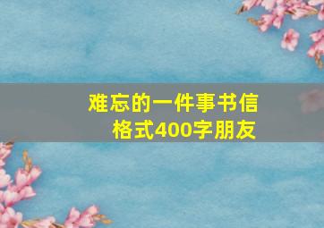 难忘的一件事书信格式400字朋友