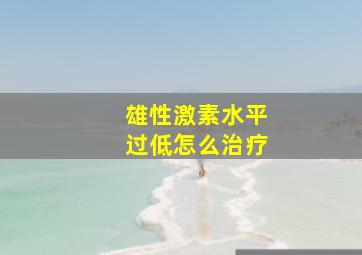 雄性激素水平过低怎么治疗