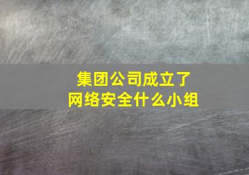 集团公司成立了网络安全什么小组