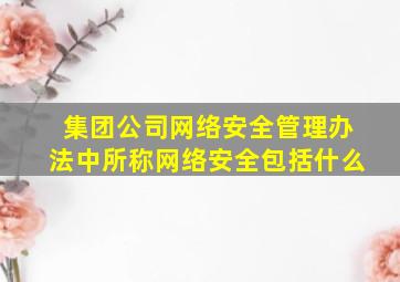 集团公司网络安全管理办法中所称网络安全包括什么