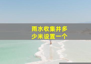 雨水收集井多少米设置一个