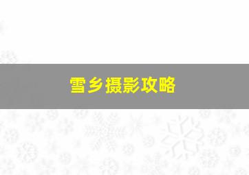 雪乡摄影攻略