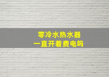 零冷水热水器一直开着费电吗