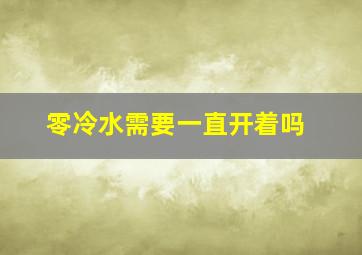 零冷水需要一直开着吗