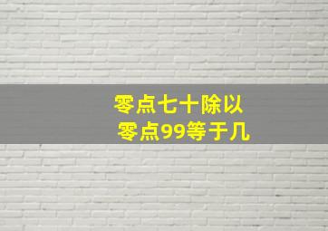 零点七十除以零点99等于几