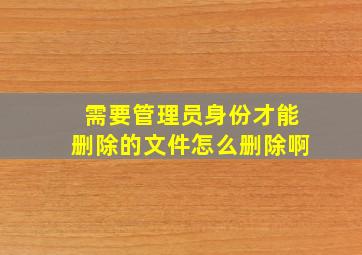 需要管理员身份才能删除的文件怎么删除啊