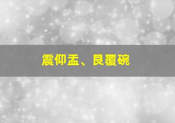 震仰盂、艮覆碗