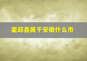 霍邱县属于安徽什么市