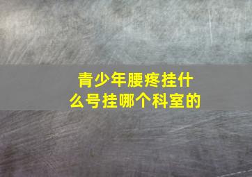 青少年腰疼挂什么号挂哪个科室的