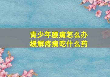 青少年腰痛怎么办缓解疼痛吃什么药