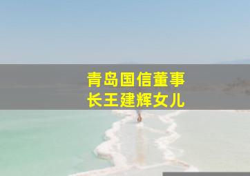 青岛国信董事长王建辉女儿