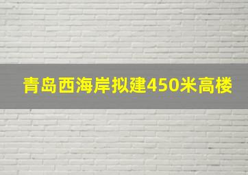 青岛西海岸拟建450米高楼