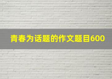 青春为话题的作文题目600