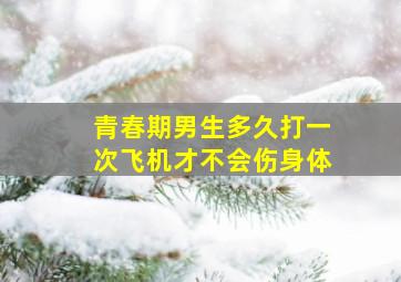 青春期男生多久打一次飞机才不会伤身体