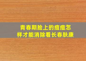 青春期脸上的痘痘怎样才能消除看长春肤康