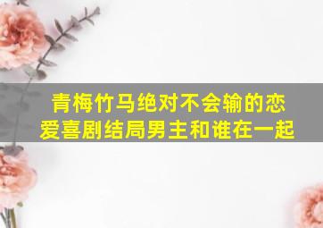 青梅竹马绝对不会输的恋爱喜剧结局男主和谁在一起