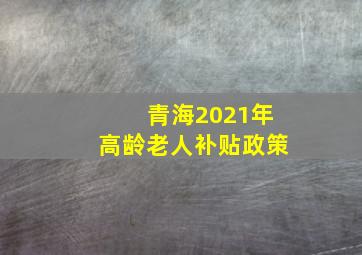 青海2021年高龄老人补贴政策