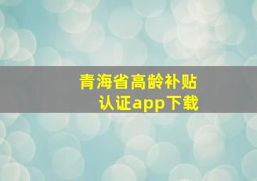 青海省高龄补贴认证app下载