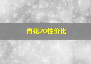 青花20性价比