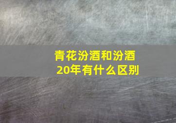 青花汾酒和汾酒20年有什么区别