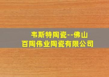 韦斯特陶瓷--佛山百陶伟业陶瓷有限公司