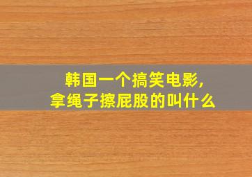 韩国一个搞笑电影,拿绳子擦屁股的叫什么