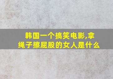 韩国一个搞笑电影,拿绳子擦屁股的女人是什么