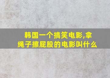 韩国一个搞笑电影,拿绳子擦屁股的电影叫什么