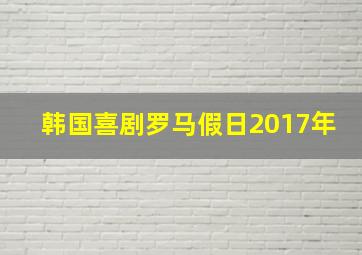 韩国喜剧罗马假日2017年