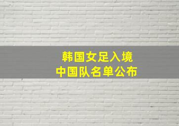 韩国女足入境中国队名单公布