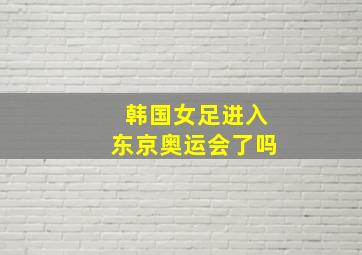 韩国女足进入东京奥运会了吗