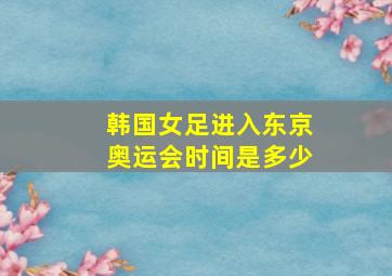 韩国女足进入东京奥运会时间是多少