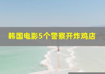 韩国电影5个警察开炸鸡店