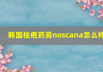 韩国祛疤药膏noscana怎么样