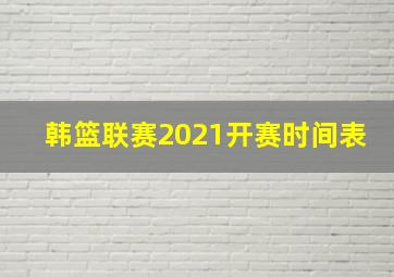 韩篮联赛2021开赛时间表