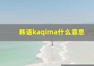 韩语kaqima什么意思