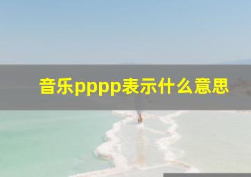 音乐pppp表示什么意思