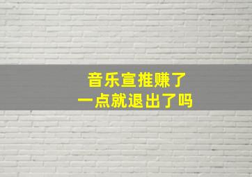 音乐宣推赚了一点就退出了吗