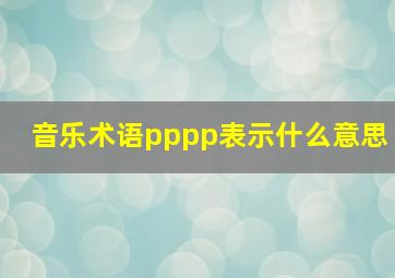 音乐术语pppp表示什么意思