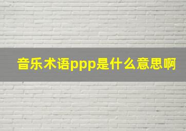 音乐术语ppp是什么意思啊