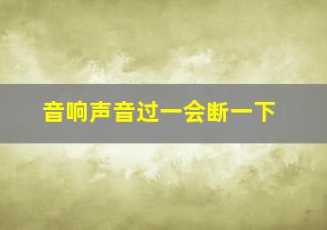 音响声音过一会断一下