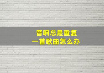 音响总是重复一首歌曲怎么办