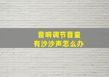 音响调节音量有沙沙声怎么办