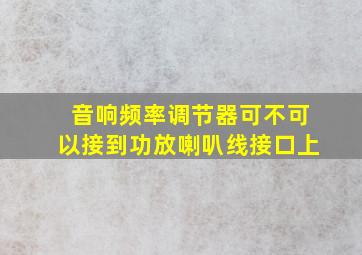 音响频率调节器可不可以接到功放喇叭线接口上