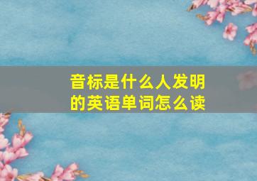 音标是什么人发明的英语单词怎么读