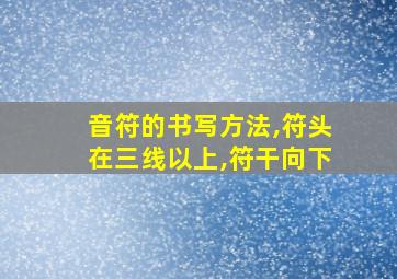 音符的书写方法,符头在三线以上,符干向下